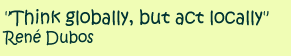 Think globally, but act locally. Rene Dubos