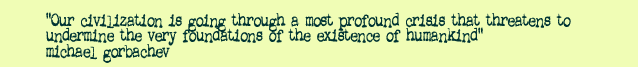 Our civilization is going through a most profound crisis that threatens to undermine the very foundations of the existence of humankind. Michael Gorbachev