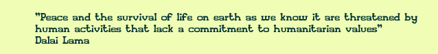Peace and the survival of life on earth as we know it are threatened by human activities that lack a commitment to humanitarian values. Dalai Lama