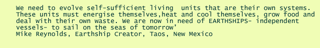 We need to evolve self-sufficient living  units that are their own systems. We are now in need of EARTHSHIPS- independent vessels-to sail on the seas of tomorrow. Mike Reynolds, Earthship Creator