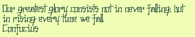 Our greatest glory consists not in never falling, but in rising every time we fall. Confucius