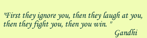 First they ignore you, then they laugh at you, then they fight you, then you win. Gandhi