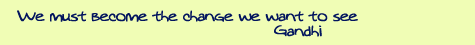 We must become the change we want to see. Gandhi